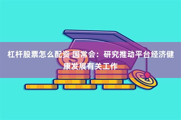 杠杆股票怎么配资 国常会：研究推动平台经济健康发展有关工作