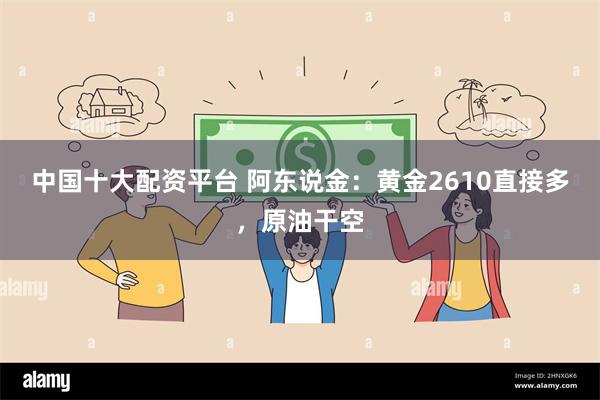 中国十大配资平台 阿东说金：黄金2610直接多，原油干空