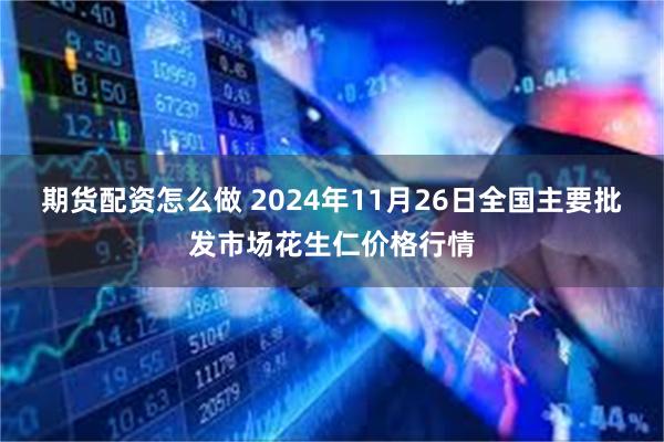 期货配资怎么做 2024年11月26日全国主要批发市场花生仁价格行情