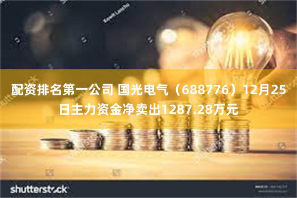 配资排名第一公司 国光电气（688776）12月25日主力资金净卖出1287.28万元