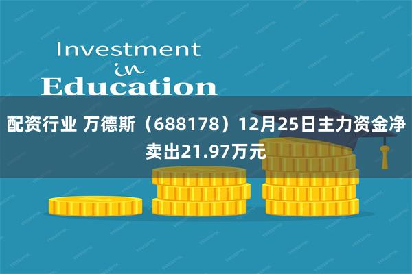 配资行业 万德斯（688178）12月25日主力资金净卖出21.97万元