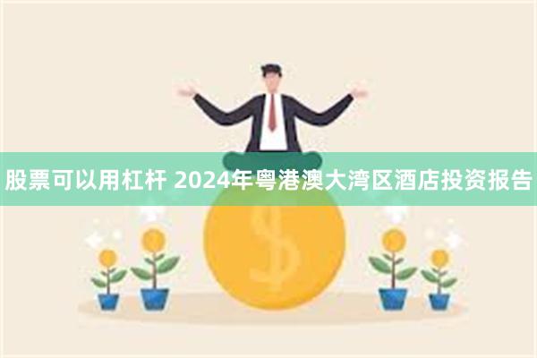 股票可以用杠杆 2024年粤港澳大湾区酒店投资报告