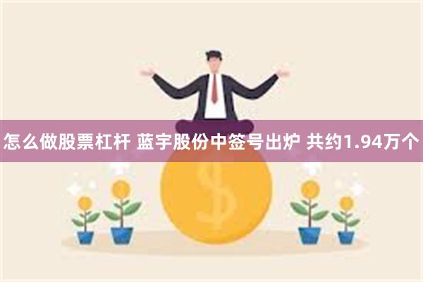 怎么做股票杠杆 蓝宇股份中签号出炉 共约1.94万个