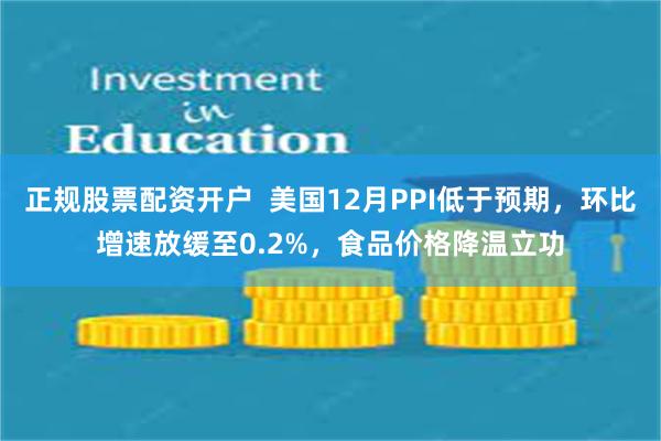 正规股票配资开户  美国12月PPI低于预期，环比增速放缓至0.2%，食品价格降温立功