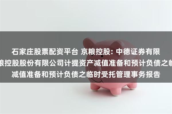 石家庄股票配资平台 京粮控股: 中德证券有限责任公司关于海南京粮控股股份有限公司计提资产减值准备和预计负债之临时受托管理事务报告