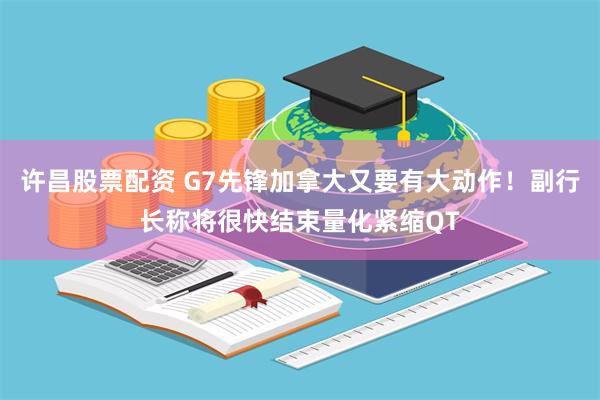 许昌股票配资 G7先锋加拿大又要有大动作！副行长称将很快结束量化紧缩QT