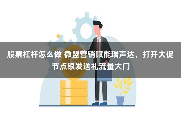 股票杠杆怎么做 微盟营销赋能瑞声达，打开大促节点银发送礼流量大门