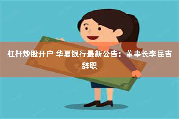 杠杆炒股开户 华夏银行最新公告：董事长李民吉辞职