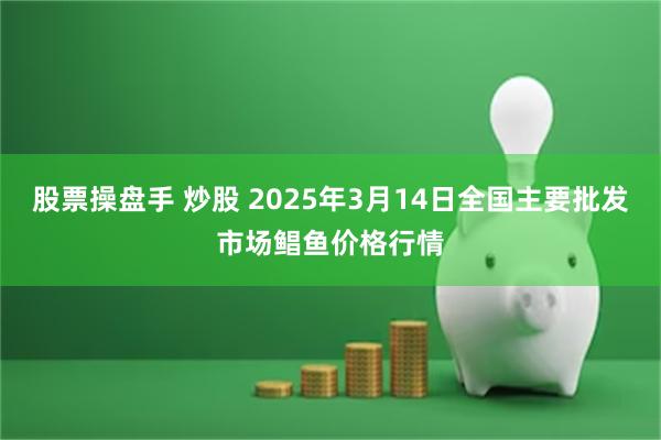 股票操盘手 炒股 2025年3月14日全国主要批发市场鲳鱼价格行情