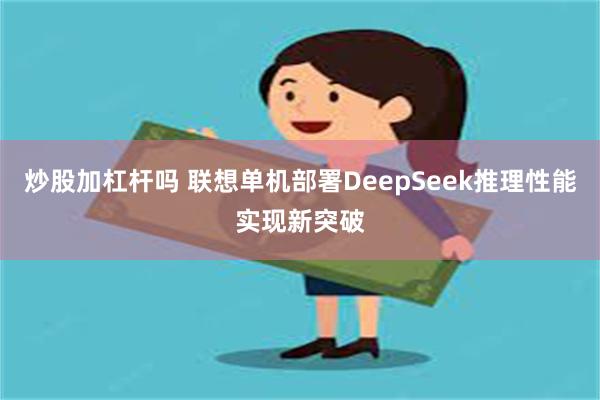 炒股加杠杆吗 联想单机部署DeepSeek推理性能实现新突破