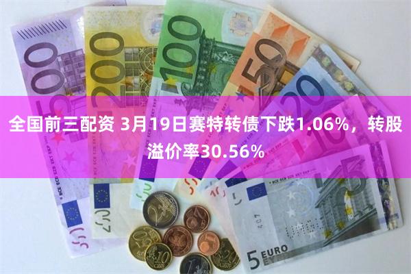 全国前三配资 3月19日赛特转债下跌1.06%，转股溢价率30.56%