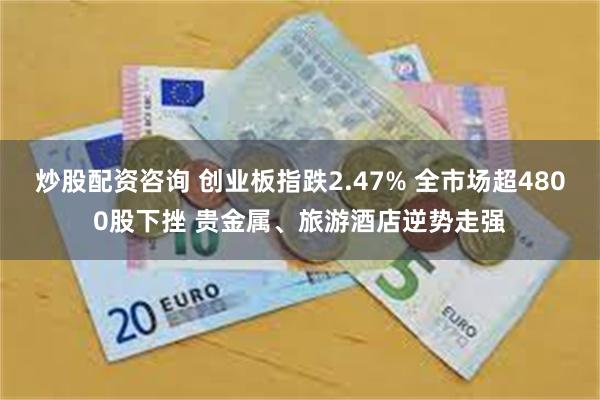 炒股配资咨询 创业板指跌2.47% 全市场超4800股下挫 贵金属、旅游酒店逆势走强